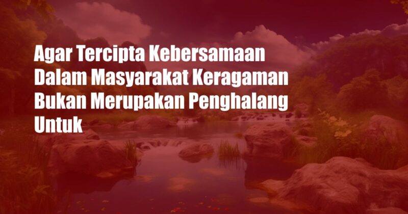 Agar Tercipta Kebersamaan Dalam Masyarakat Keragaman Bukan Merupakan Penghalang Untuk