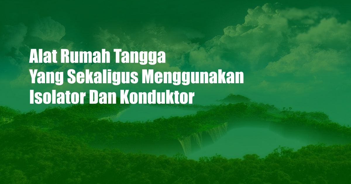 Alat Rumah Tangga Yang Sekaligus Menggunakan Isolator Dan Konduktor