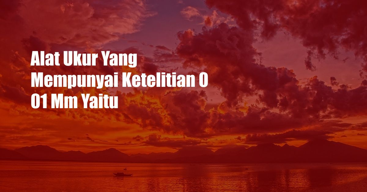 Alat Ukur Yang Mempunyai Ketelitian 0 01 Mm Yaitu