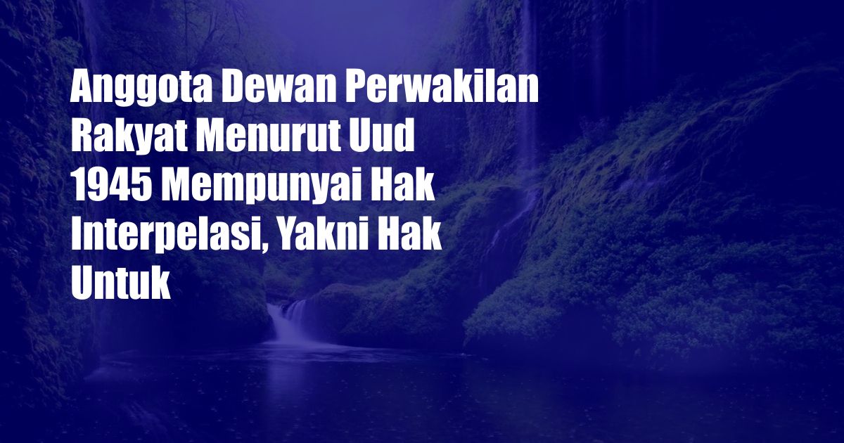 Anggota Dewan Perwakilan Rakyat Menurut Uud 1945 Mempunyai Hak Interpelasi, Yakni Hak Untuk