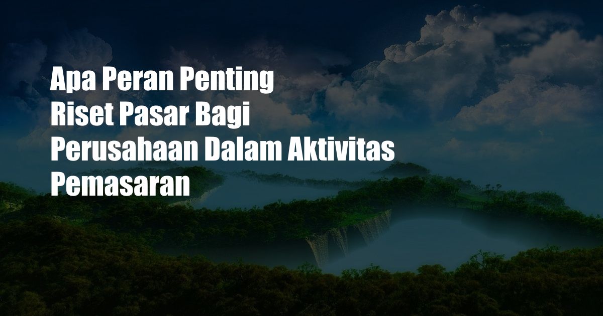 Apa Peran Penting Riset Pasar Bagi Perusahaan Dalam Aktivitas Pemasaran