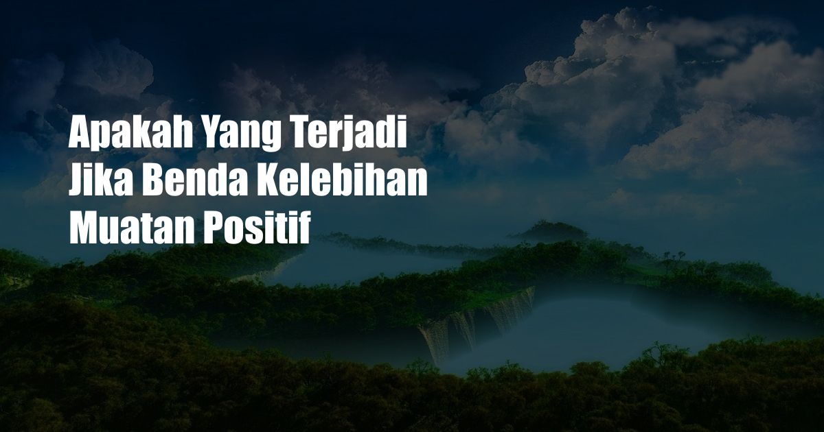 Apakah Yang Terjadi Jika Benda Kelebihan Muatan Positif