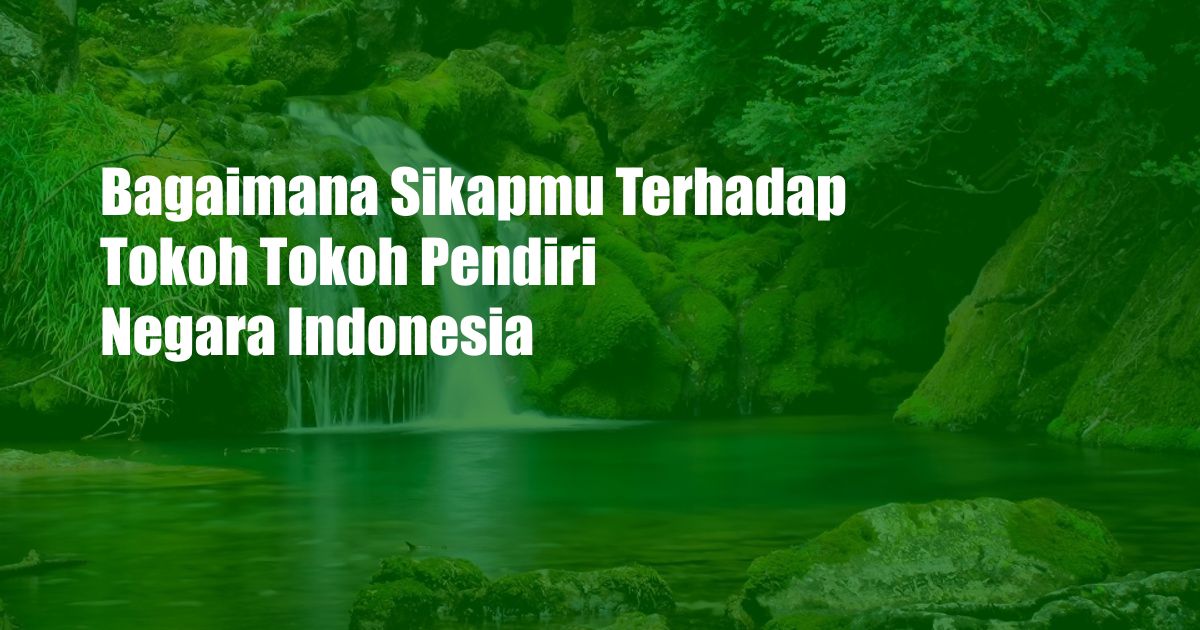 Bagaimana Sikapmu Terhadap Tokoh Tokoh Pendiri Negara Indonesia