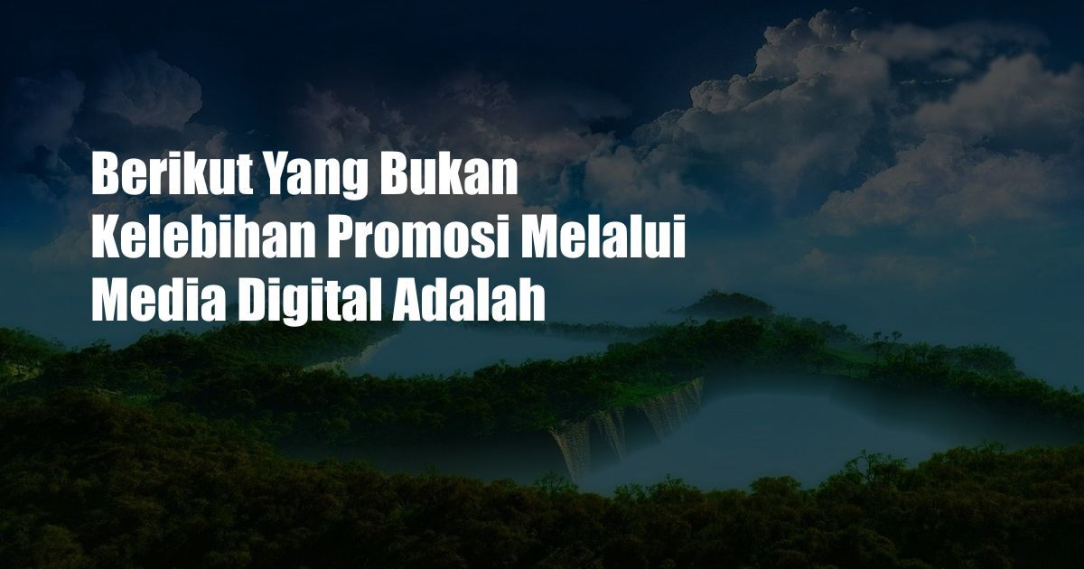 Berikut Yang Bukan Kelebihan Promosi Melalui Media Digital Adalah