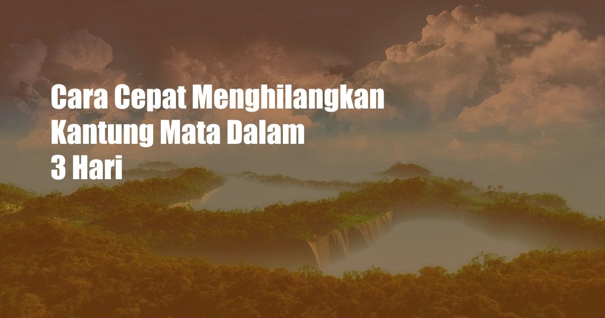 Cara Cepat Menghilangkan Kantung Mata Dalam 3 Hari