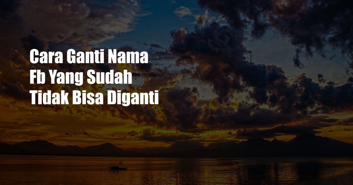 Cara Ganti Nama Fb Yang Sudah Tidak Bisa Diganti