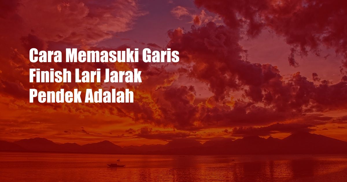 Cara Memasuki Garis Finish Lari Jarak Pendek Adalah