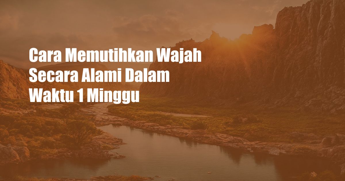 Cara Memutihkan Wajah Secara Alami Dalam Waktu 1 Minggu