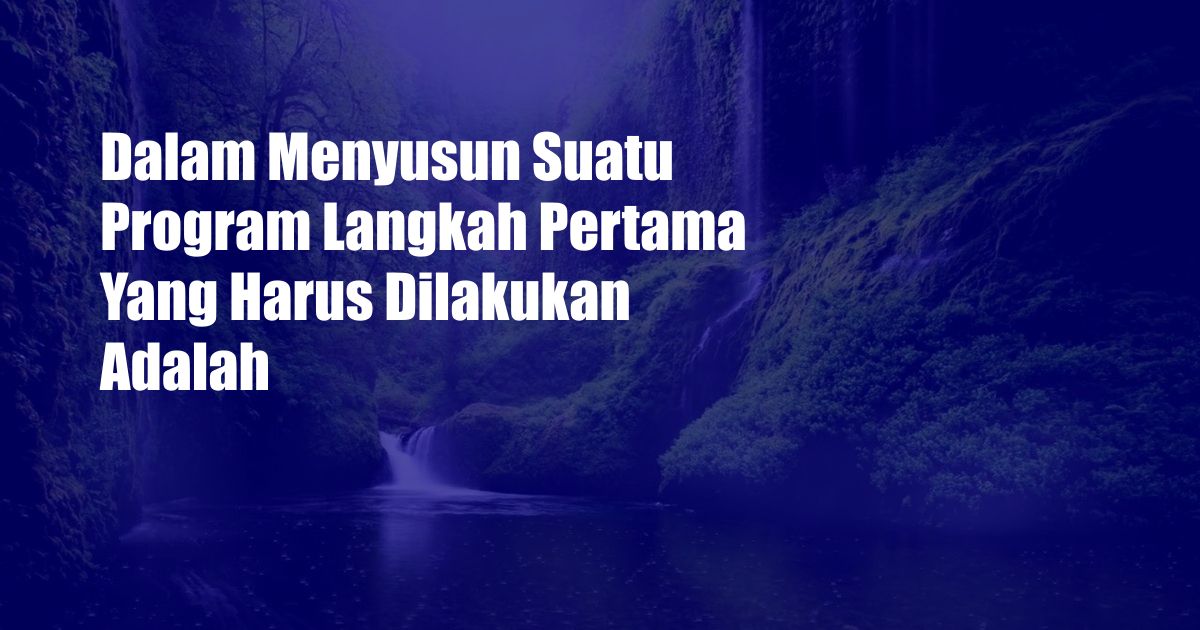 Dalam Menyusun Suatu Program Langkah Pertama Yang Harus Dilakukan Adalah