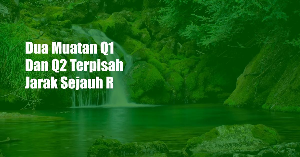 Dua Muatan Q1 Dan Q2 Terpisah Jarak Sejauh R