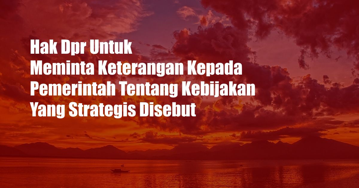 Hak Dpr Untuk Meminta Keterangan Kepada Pemerintah Tentang Kebijakan Yang Strategis Disebut