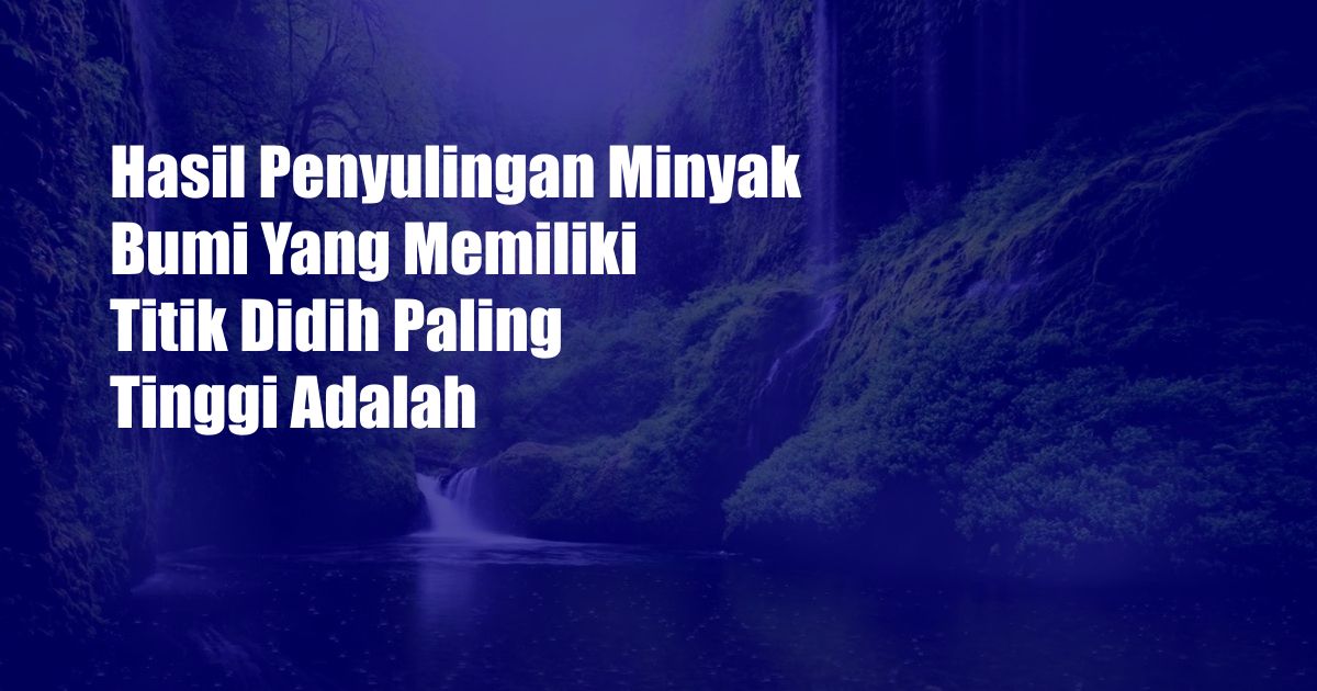 Hasil Penyulingan Minyak Bumi Yang Memiliki Titik Didih Paling Tinggi Adalah