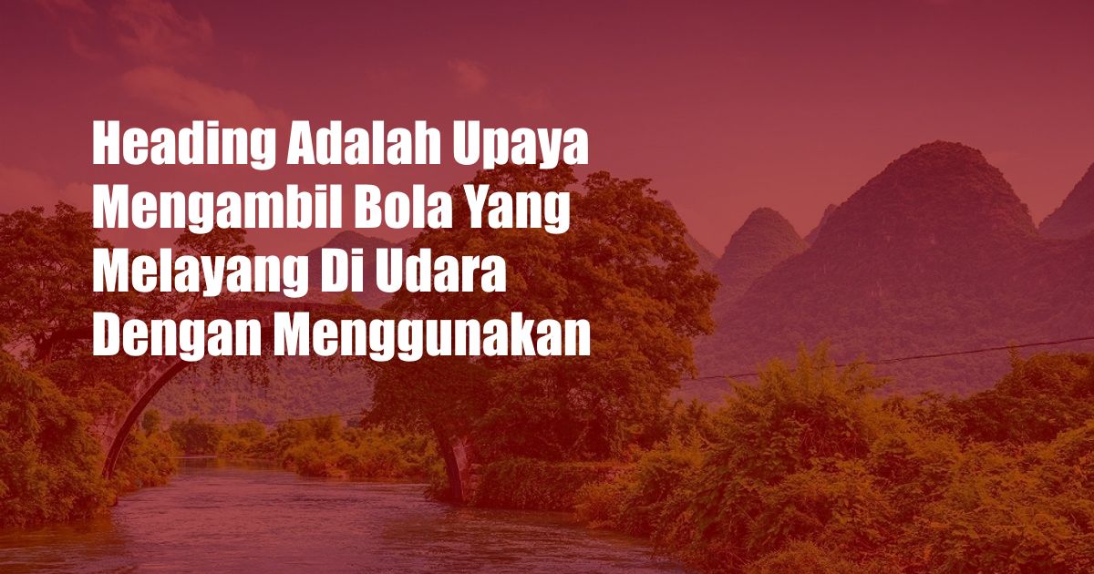 Heading Adalah Upaya Mengambil Bola Yang Melayang Di Udara Dengan Menggunakan