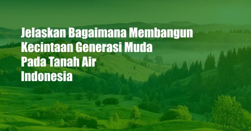 Jelaskan Bagaimana Membangun Kecintaan Generasi Muda Pada Tanah Air Indonesia