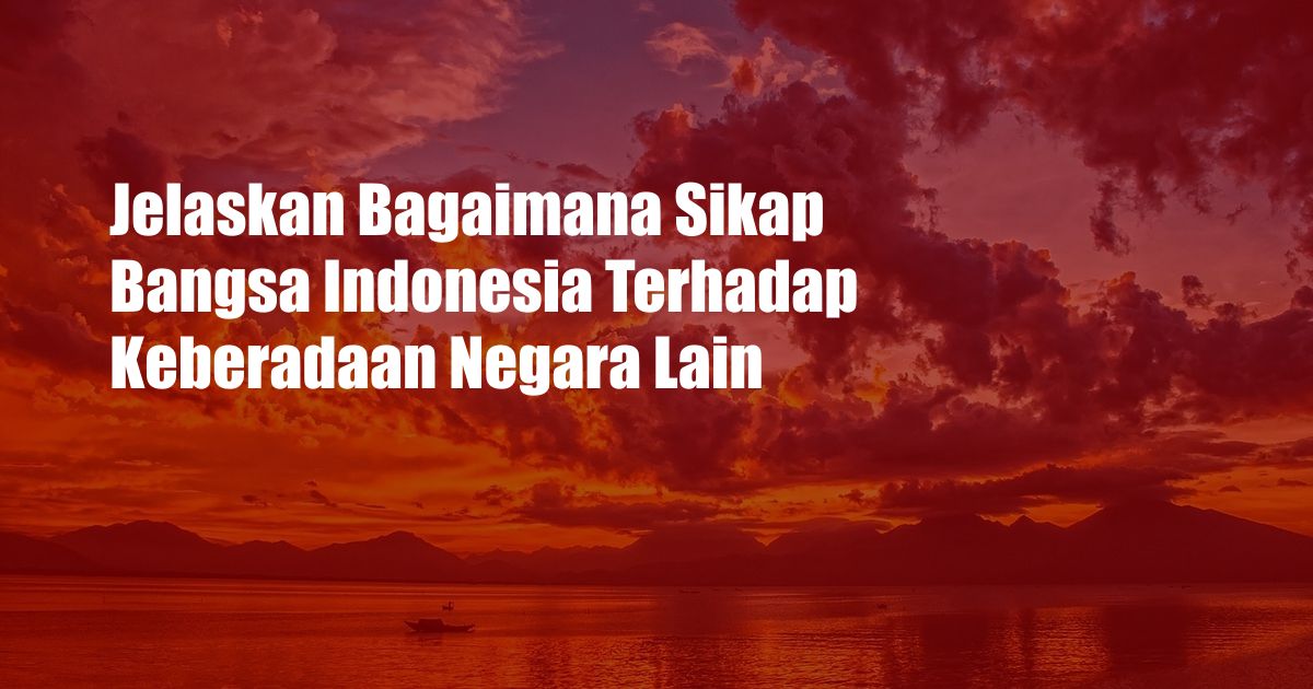 Jelaskan Bagaimana Sikap Bangsa Indonesia Terhadap Keberadaan Negara Lain