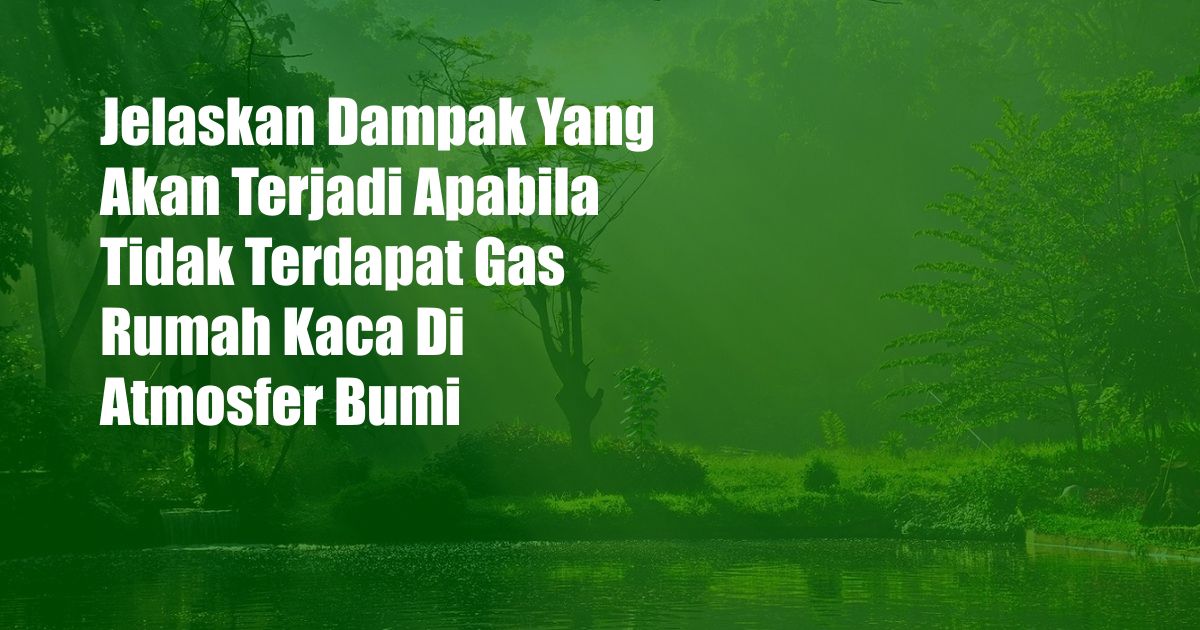 Jelaskan Dampak Yang Akan Terjadi Apabila Tidak Terdapat Gas Rumah Kaca Di Atmosfer Bumi