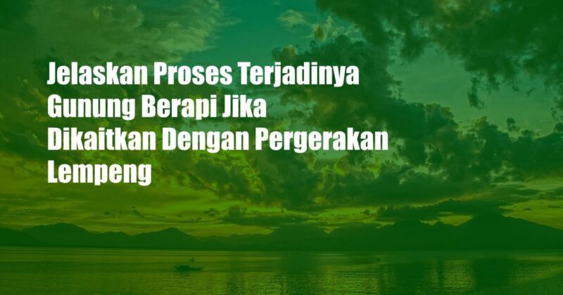 Jelaskan Proses Terjadinya Gunung Berapi Jika Dikaitkan Dengan Pergerakan Lempeng