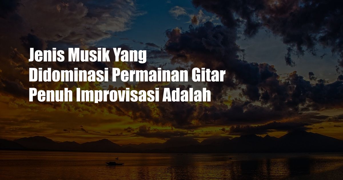 Jenis Musik Yang Didominasi Permainan Gitar Penuh Improvisasi Adalah