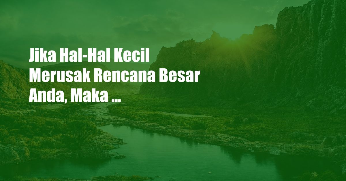 Jika Hal-Hal Kecil Merusak Rencana Besar Anda, Maka ...