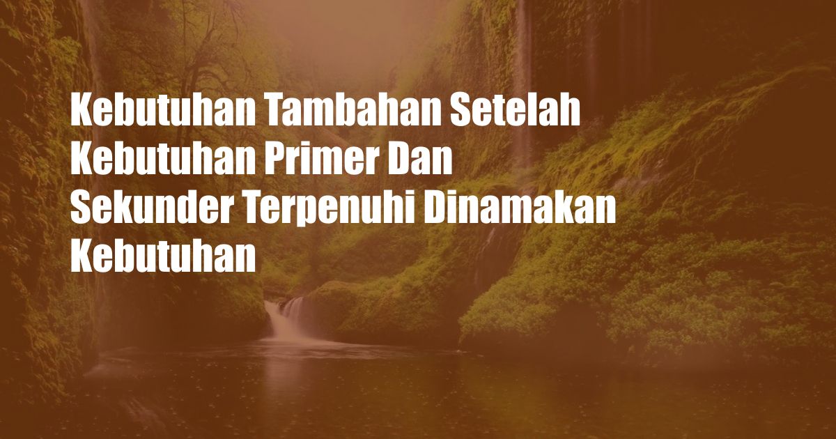 Kebutuhan Tambahan Setelah Kebutuhan Primer Dan Sekunder Terpenuhi Dinamakan Kebutuhan