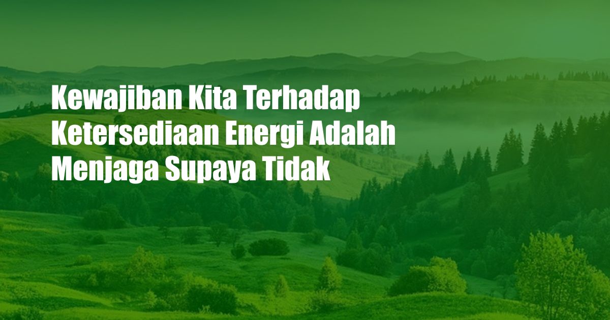 Kewajiban Kita Terhadap Ketersediaan Energi Adalah Menjaga Supaya Tidak