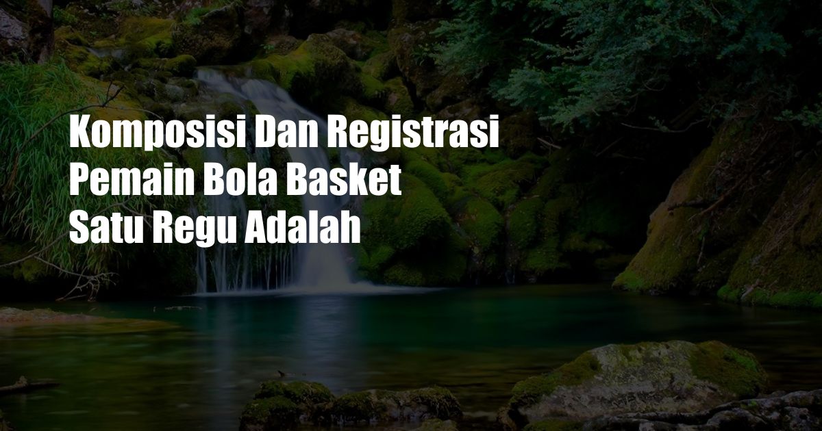 Komposisi Dan Registrasi Pemain Bola Basket Satu Regu Adalah