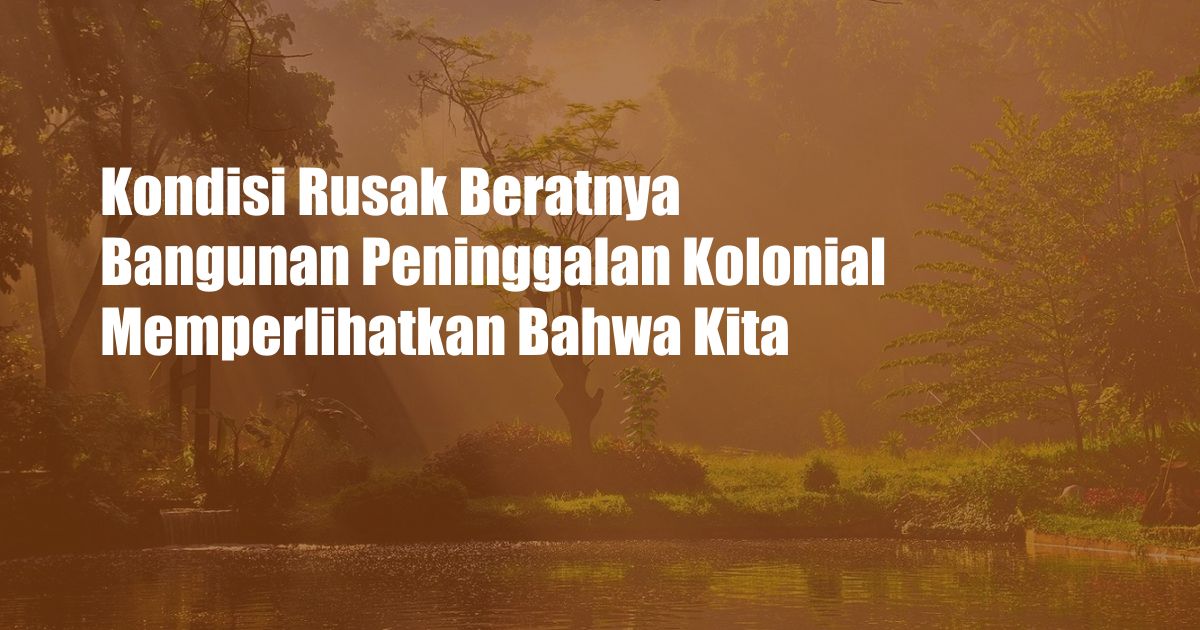 Kondisi Rusak Beratnya Bangunan Peninggalan Kolonial Memperlihatkan Bahwa Kita