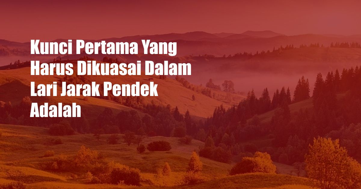 Kunci Pertama Yang Harus Dikuasai Dalam Lari Jarak Pendek Adalah