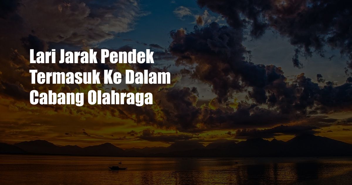 Lari Jarak Pendek Termasuk Ke Dalam Cabang Olahraga