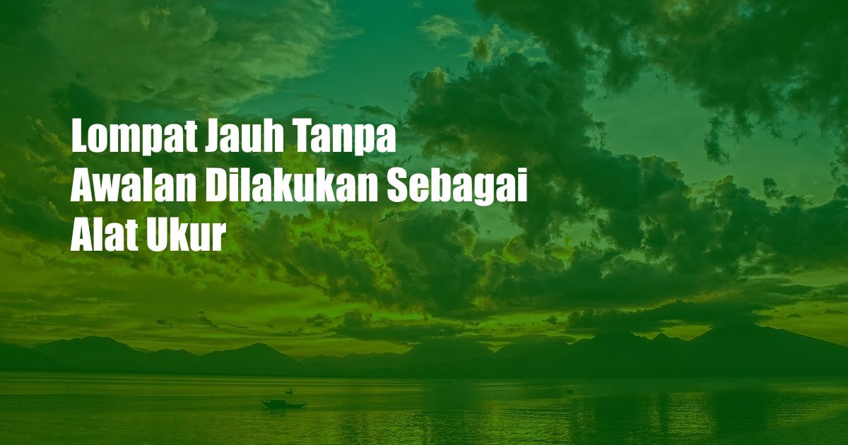 Lompat Jauh Tanpa Awalan Dilakukan Sebagai Alat Ukur