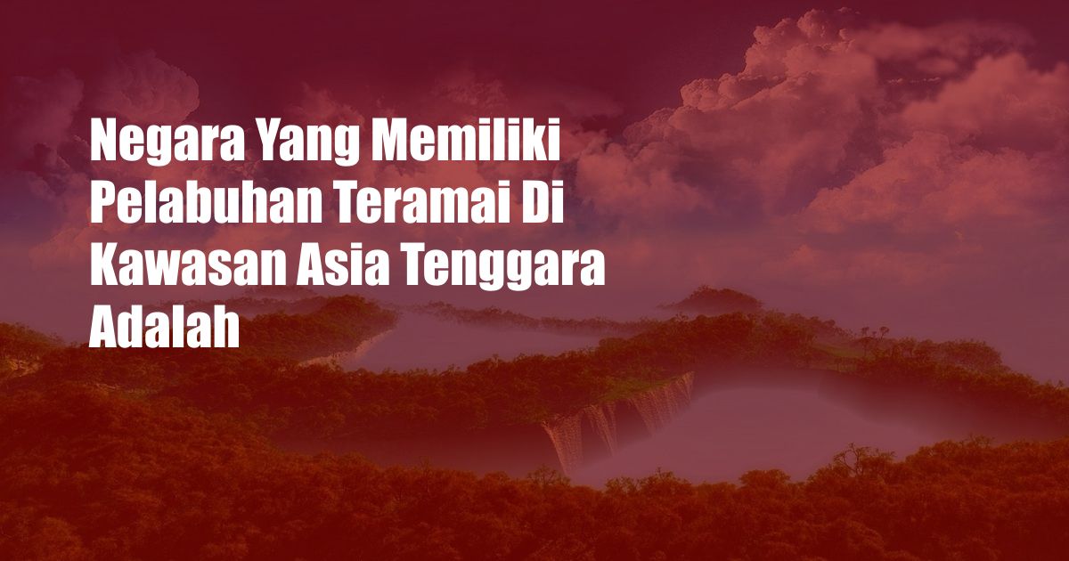 Negara Yang Memiliki Pelabuhan Teramai Di Kawasan Asia Tenggara Adalah