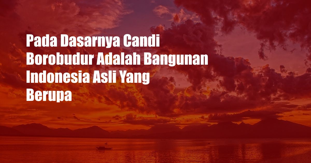 Pada Dasarnya Candi Borobudur Adalah Bangunan Indonesia Asli Yang Berupa