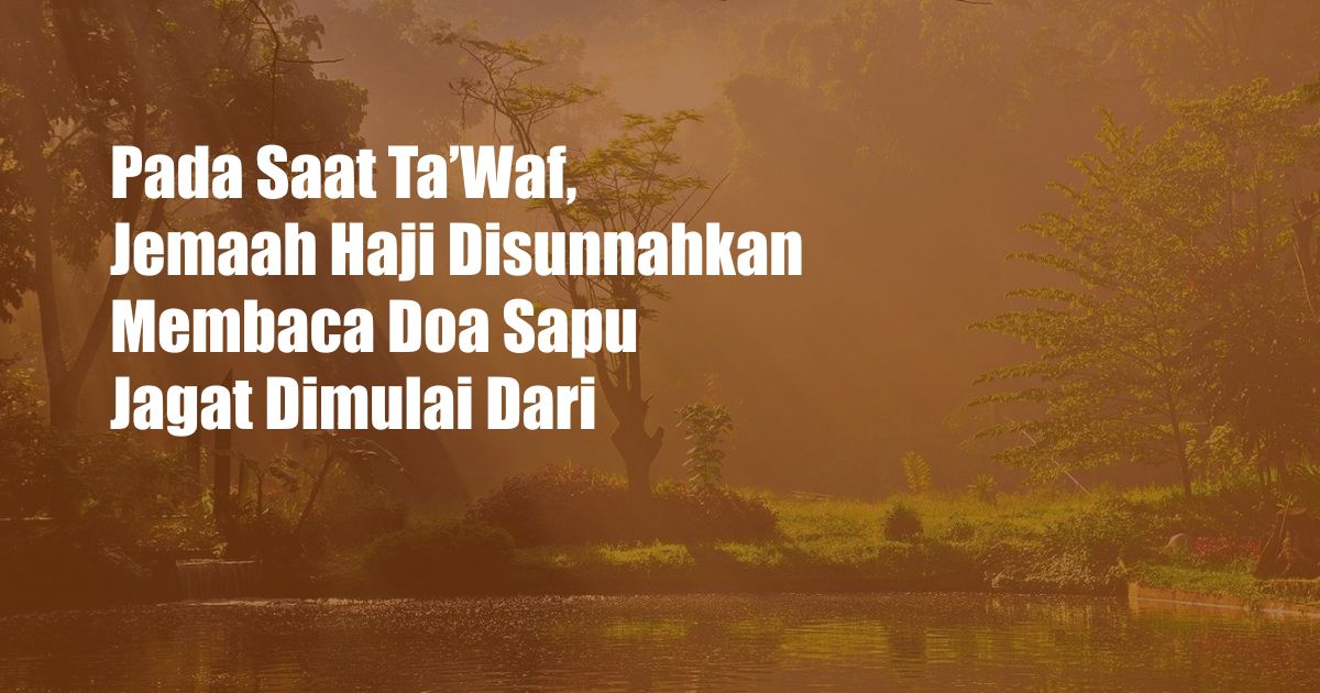 Pada Saat Ta’Waf, Jemaah Haji Disunnahkan Membaca Doa Sapu Jagat Dimulai Dari