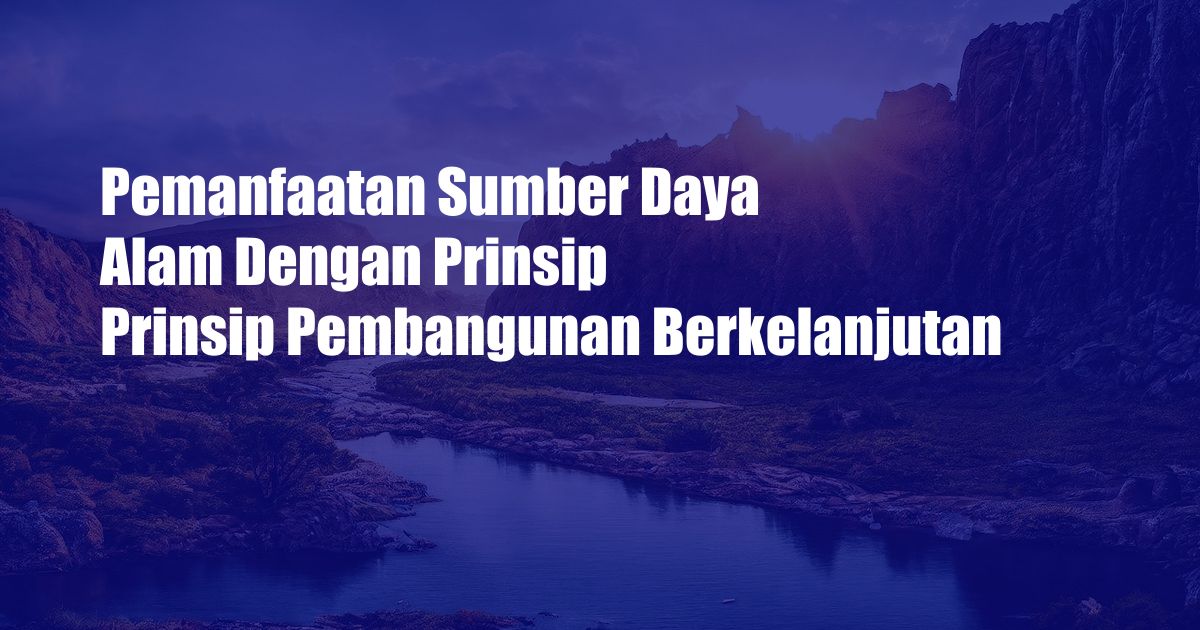 Pemanfaatan Sumber Daya Alam Dengan Prinsip Prinsip Pembangunan Berkelanjutan