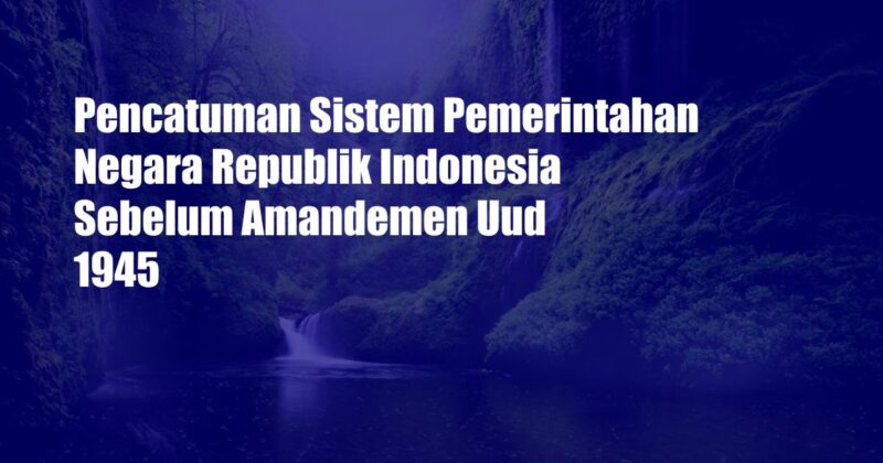 Pencatuman Sistem Pemerintahan Negara Republik Indonesia Sebelum Amandemen Uud 1945