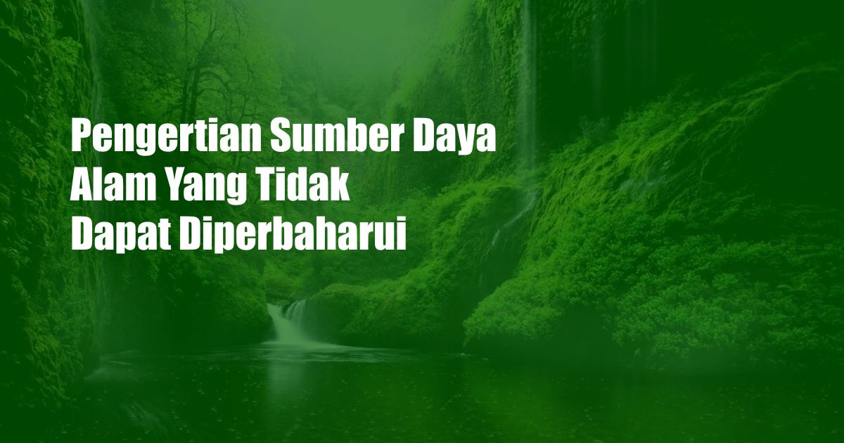 Pengertian Sumber Daya Alam Yang Tidak Dapat Diperbaharui