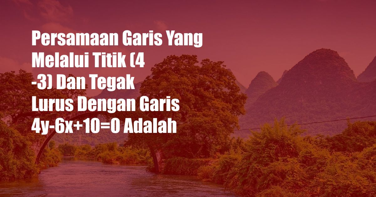 Persamaan Garis Yang Melalui Titik (4 -3) Dan Tegak Lurus Dengan Garis 4y-6x+10=0 Adalah