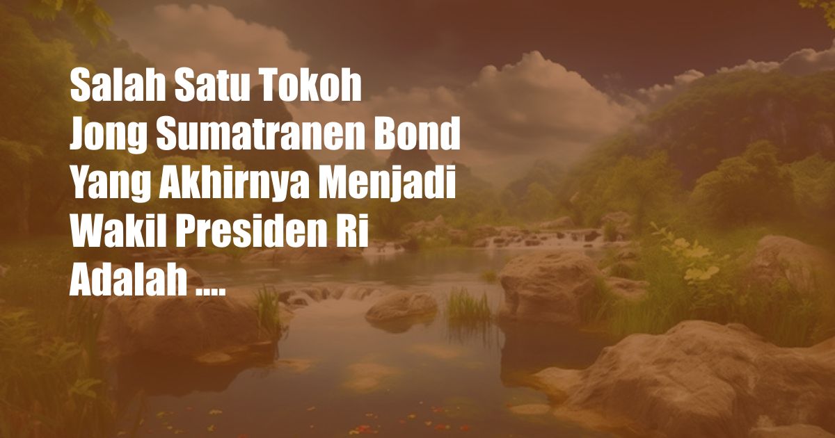 Salah Satu Tokoh Jong Sumatranen Bond Yang Akhirnya Menjadi Wakil Presiden Ri Adalah ....