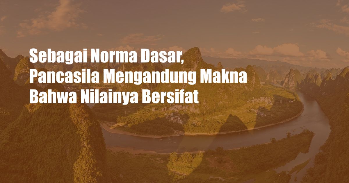 Sebagai Norma Dasar, Pancasila Mengandung Makna Bahwa Nilainya Bersifat