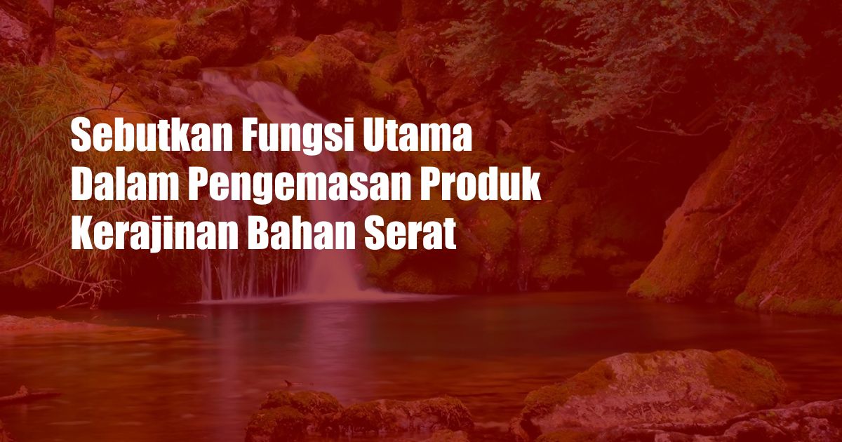 Sebutkan Fungsi Utama Dalam Pengemasan Produk Kerajinan Bahan Serat