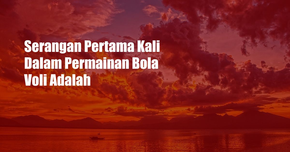 Serangan Pertama Kali Dalam Permainan Bola Voli Adalah