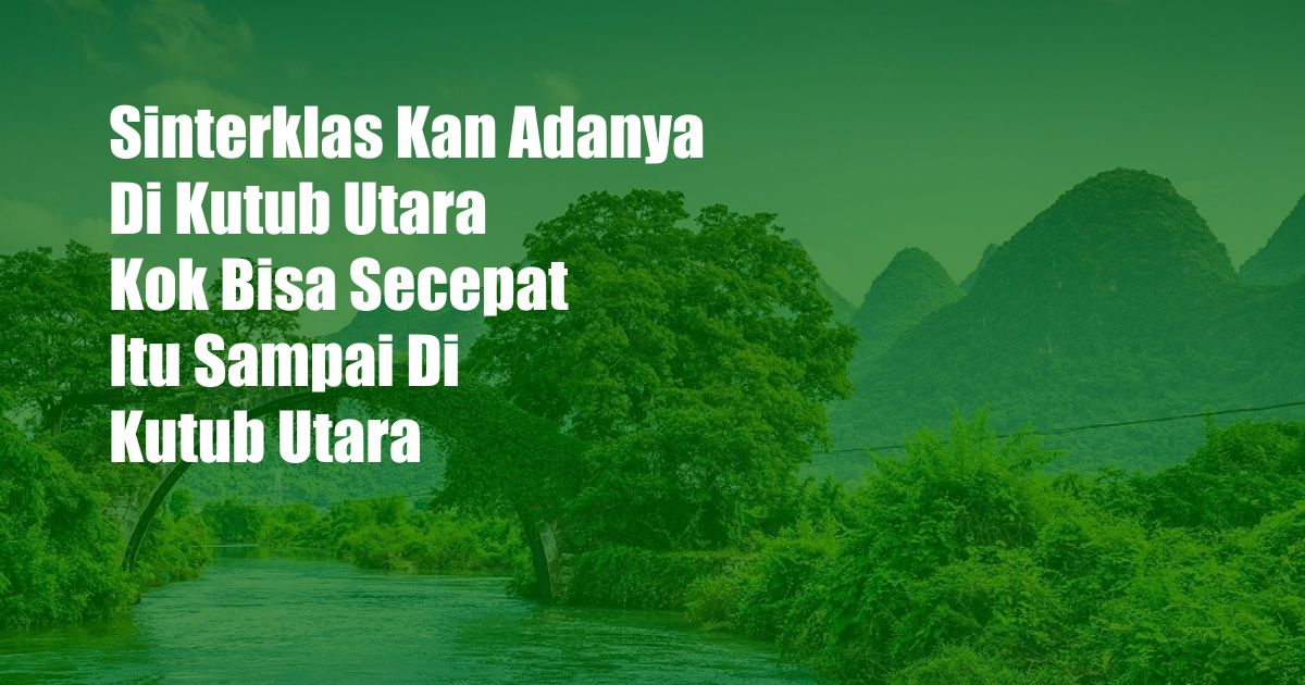 Sinterklas Kan Adanya Di Kutub Utara Kok Bisa Secepat Itu Sampai Di Kutub Utara