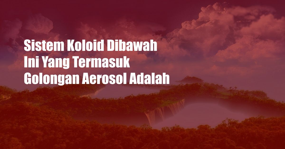 Sistem Koloid Dibawah Ini Yang Termasuk Golongan Aerosol Adalah