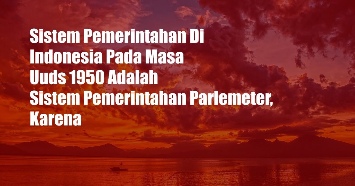 Sistem Pemerintahan Di Indonesia Pada Masa Uuds 1950 Adalah Sistem Pemerintahan Parlemeter, Karena