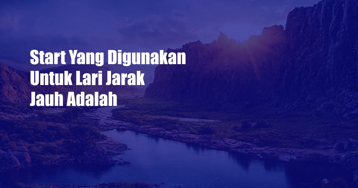 Start Yang Digunakan Untuk Lari Jarak Jauh Adalah