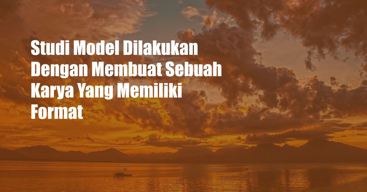 Studi Model Dilakukan Dengan Membuat Sebuah Karya Yang Memiliki Format