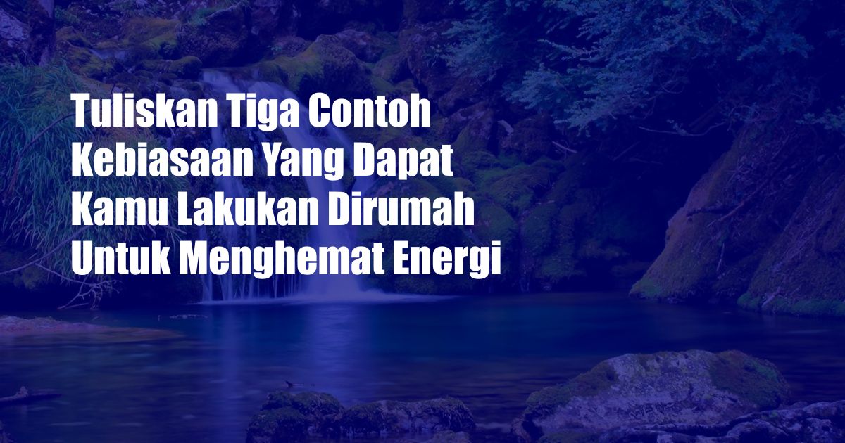 Tuliskan Tiga Contoh Kebiasaan Yang Dapat Kamu Lakukan Dirumah Untuk Menghemat Energi