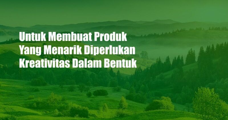 Untuk Membuat Produk Yang Menarik Diperlukan Kreativitas Dalam Bentuk