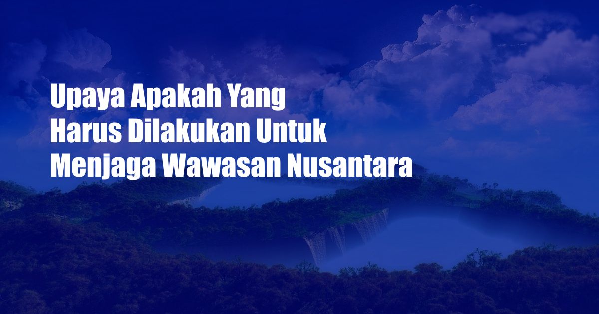 Upaya Apakah Yang Harus Dilakukan Untuk Menjaga Wawasan Nusantara