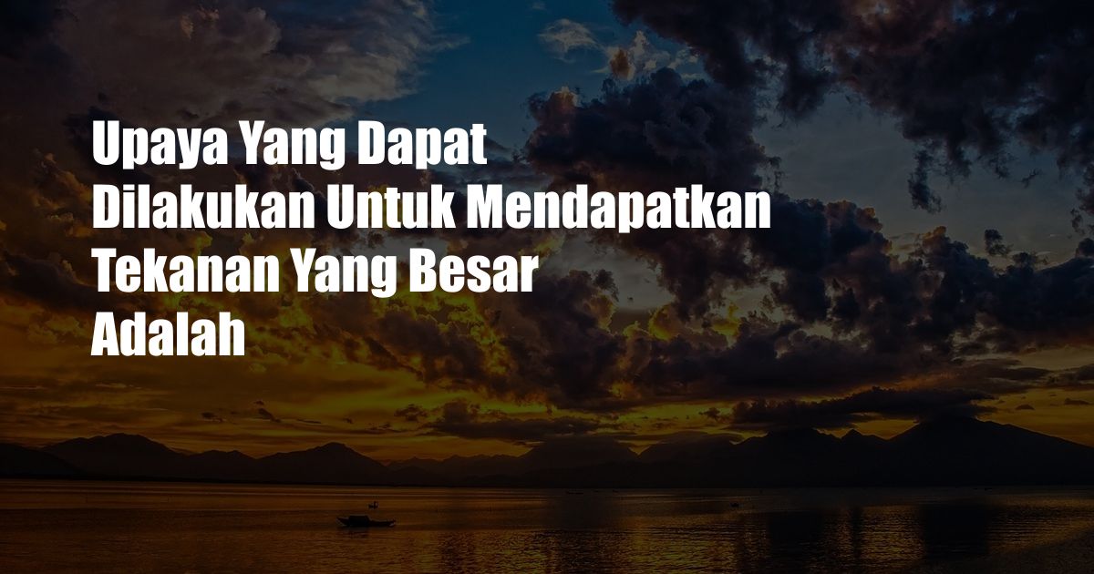 Upaya Yang Dapat Dilakukan Untuk Mendapatkan Tekanan Yang Besar Adalah